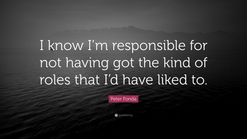 Peter Fonda Quote: “I know I’m responsible for not having got the kind of roles that I’d have liked to.”