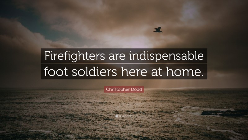 Christopher Dodd Quote: “Firefighters are indispensable foot soldiers here at home.”