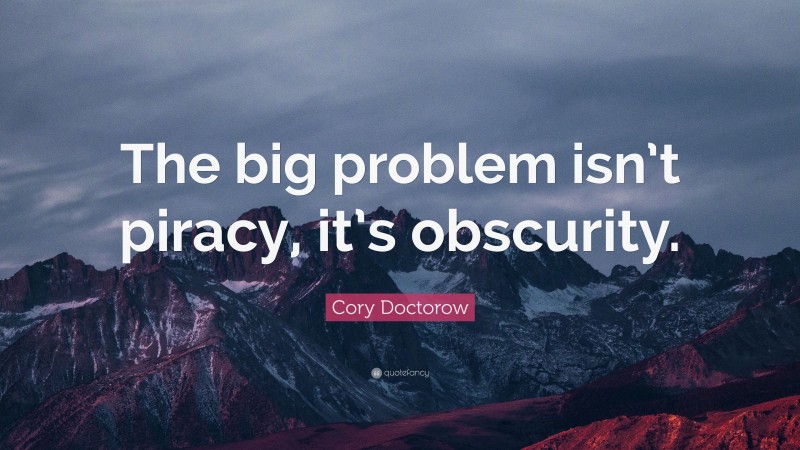 Cory Doctorow Quote: “The big problem isn’t piracy, it’s obscurity.”