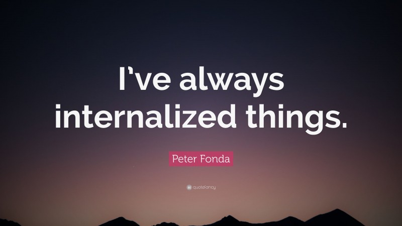 Peter Fonda Quote: “I’ve always internalized things.”