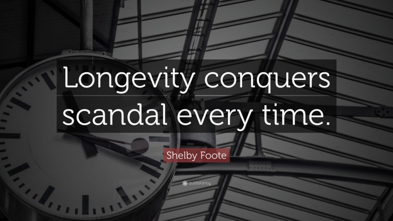Shelby Foote Quote: “Longevity conquers scandal every time.”