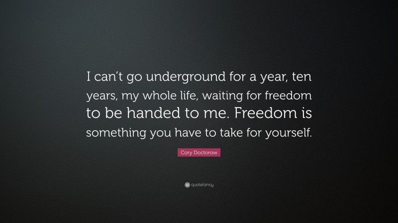 Cory Doctorow Quote: “I can’t go underground for a year, ten years, my whole life, waiting for freedom to be handed to me. Freedom is something you have to take for yourself.”