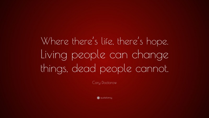 Cory Doctorow Quote: “Where there’s life, there’s hope. Living people can change things, dead people cannot.”