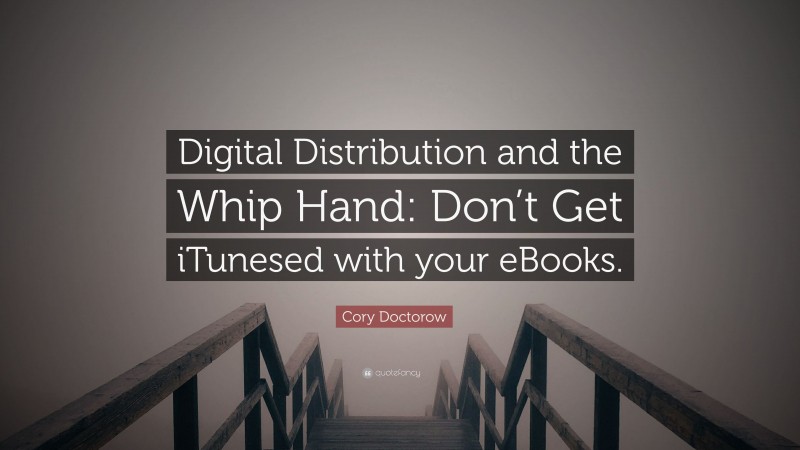 Cory Doctorow Quote: “Digital Distribution and the Whip Hand: Don’t Get iTunesed with your eBooks.”