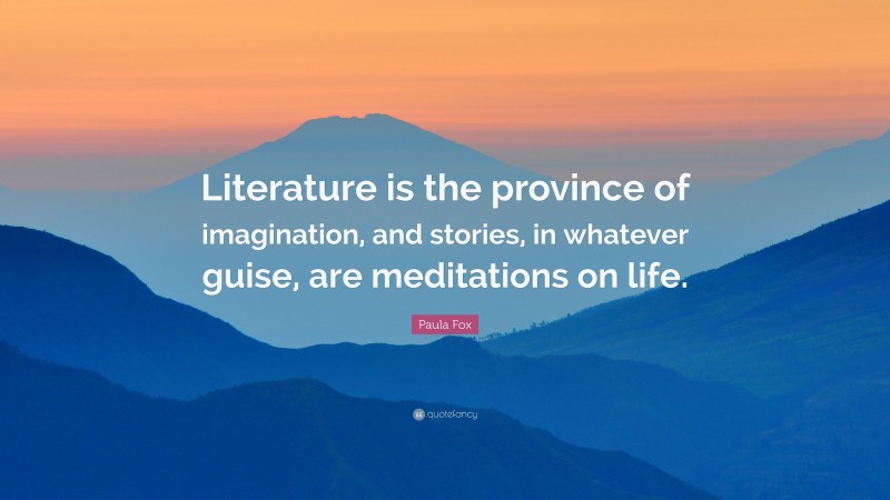 Paula Fox Quote: “Literature is the province of imagination, and stories, in whatever guise, are meditations on life.”