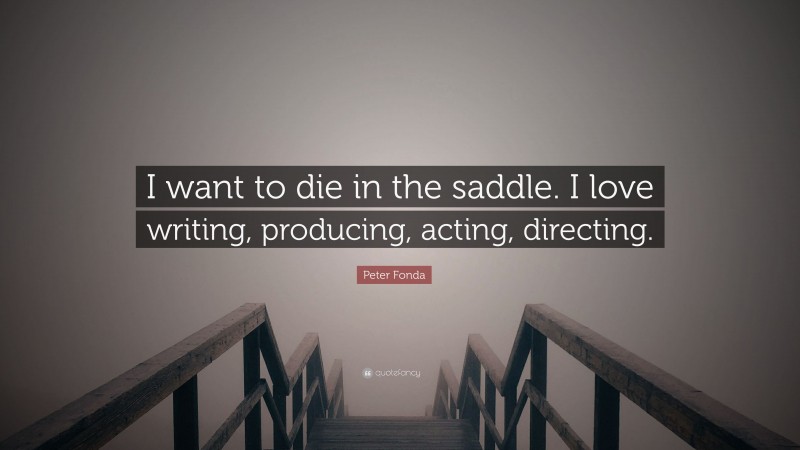 Peter Fonda Quote: “I want to die in the saddle. I love writing, producing, acting, directing.”