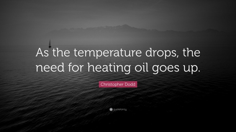Christopher Dodd Quote: “As the temperature drops, the need for heating oil goes up.”