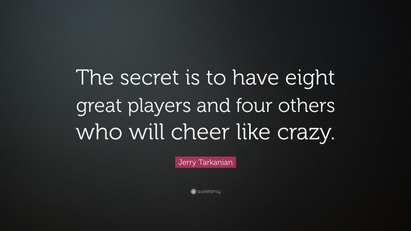 Jerry Tarkanian Quote: “The secret is to have eight great players and four others who will cheer like crazy.”