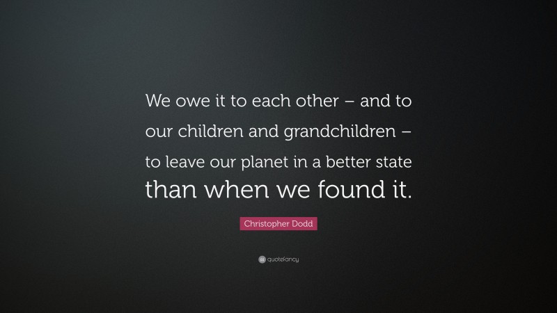Christopher Dodd Quote: “We owe it to each other – and to our children and grandchildren – to leave our planet in a better state than when we found it.”
