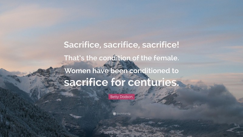 Betty Dodson Quote: “Sacrifice, sacrifice, sacrifice! That’s the condition of the female. Women have been conditioned to sacrifice for centuries.”