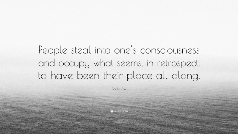 Paula Fox Quote: “People steal into one’s consciousness and occupy what seems, in retrospect, to have been their place all along.”