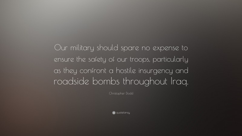 Christopher Dodd Quote: “Our military should spare no expense to ensure the safety of our troops, particularly as they confront a hostile insurgency and roadside bombs throughout Iraq.”