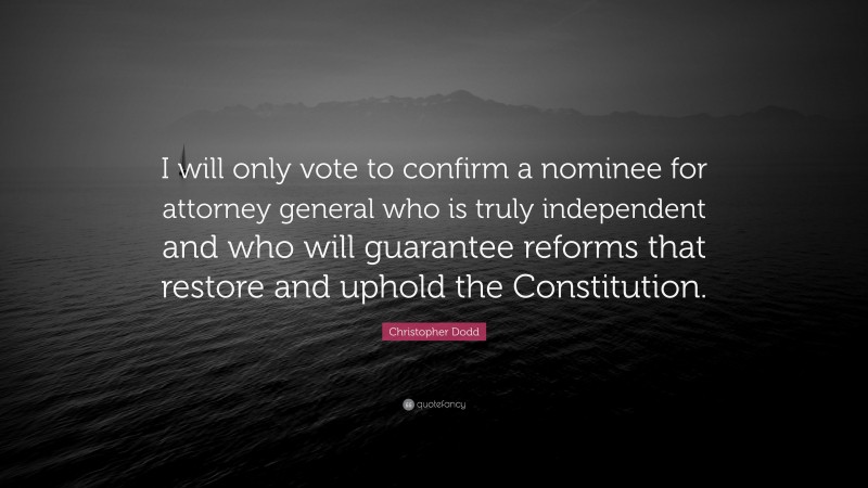 Christopher Dodd Quote: “I will only vote to confirm a nominee for attorney general who is truly independent and who will guarantee reforms that restore and uphold the Constitution.”