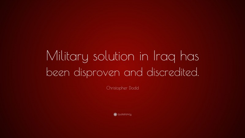 Christopher Dodd Quote: “Military solution in Iraq has been disproven and discredited.”