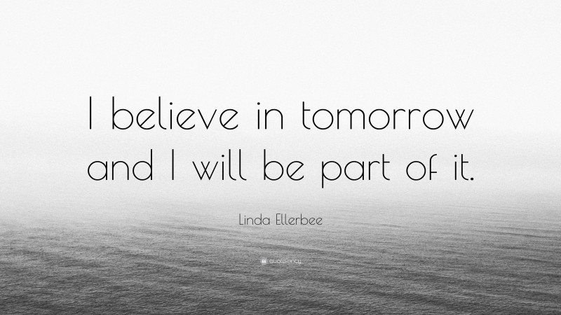 Linda Ellerbee Quote: “I believe in tomorrow and I will be part of it.”