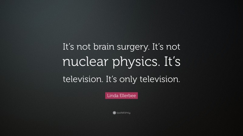 Linda Ellerbee Quote: “It’s not brain surgery. It’s not nuclear physics. It’s television. It’s only television.”