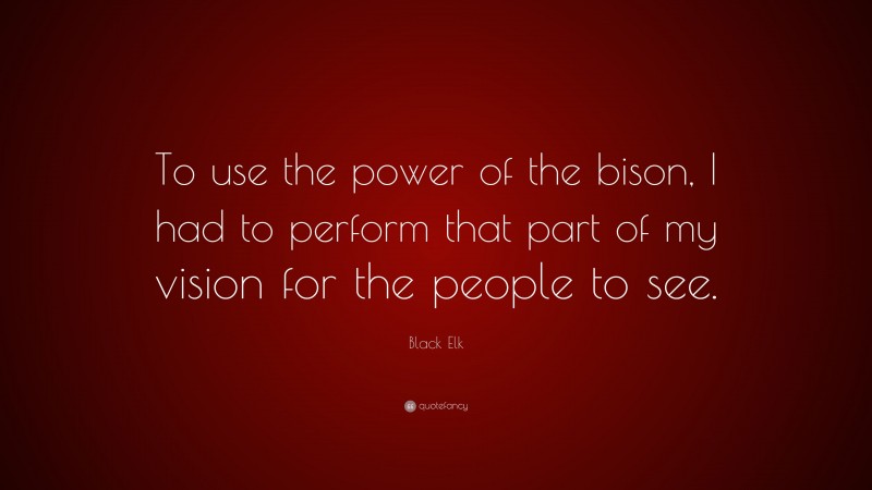 Black Elk Quote: “To use the power of the bison, I had to perform that part of my vision for the people to see.”