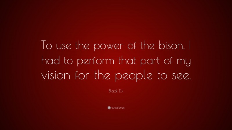 Black Elk Quote: “To use the power of the bison, I had to perform that part of my vision for the people to see.”