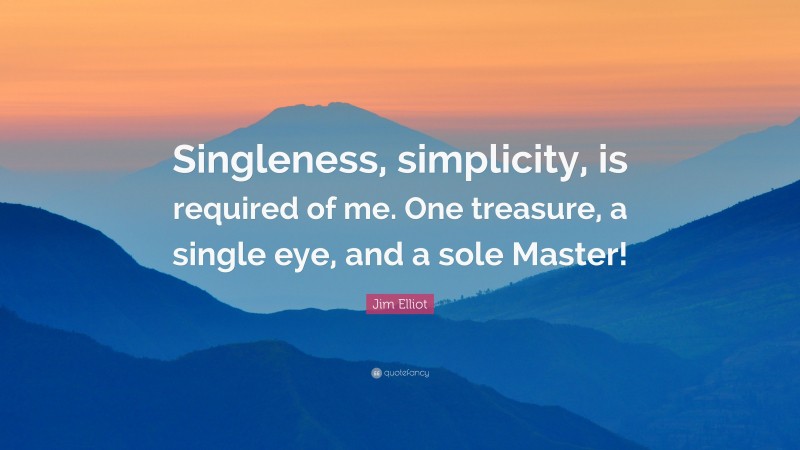 Jim Elliot Quote: “Singleness, simplicity, is required of me. One treasure, a single eye, and a sole Master!”