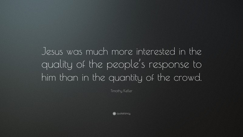 Timothy Keller Quote: “Jesus was much more interested in the quality of the people’s response to him than in the quantity of the crowd.”