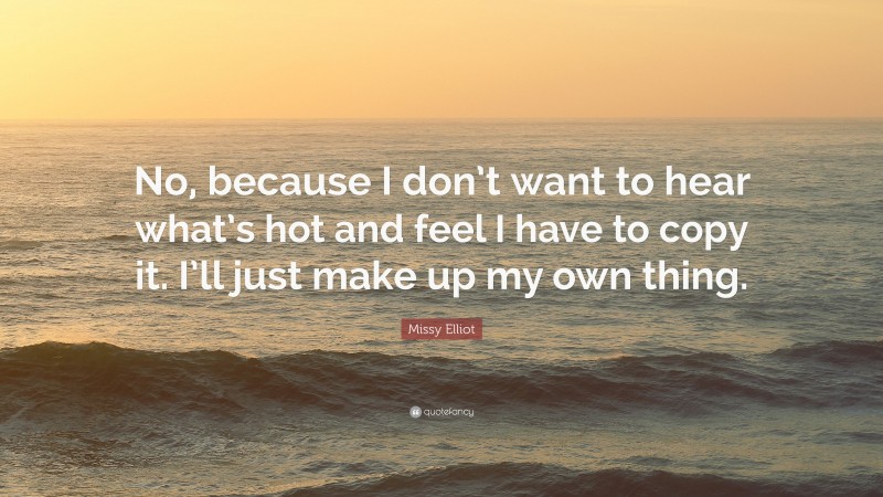 Missy Elliot Quote: “No, because I don’t want to hear what’s hot and feel I have to copy it. I’ll just make up my own thing.”