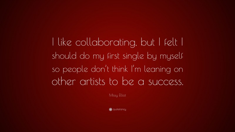 Missy Elliot Quote: “I like collaborating, but I felt I should do my first single by myself so people don’t think I’m leaning on other artists to be a success.”