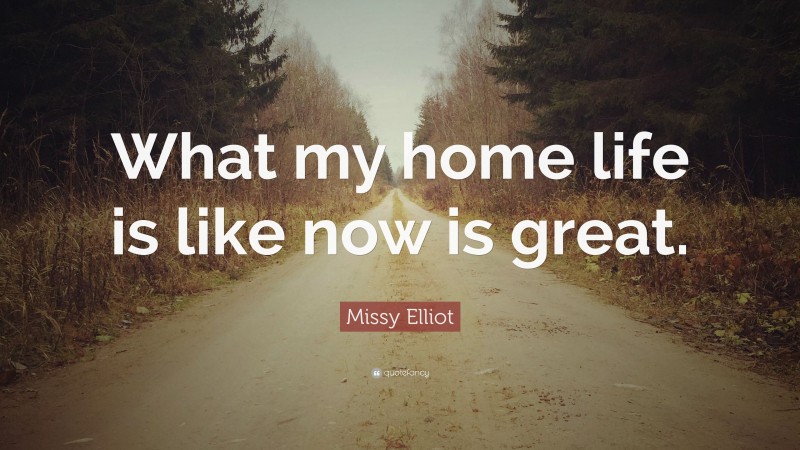 Missy Elliot Quote: “What my home life is like now is great.”