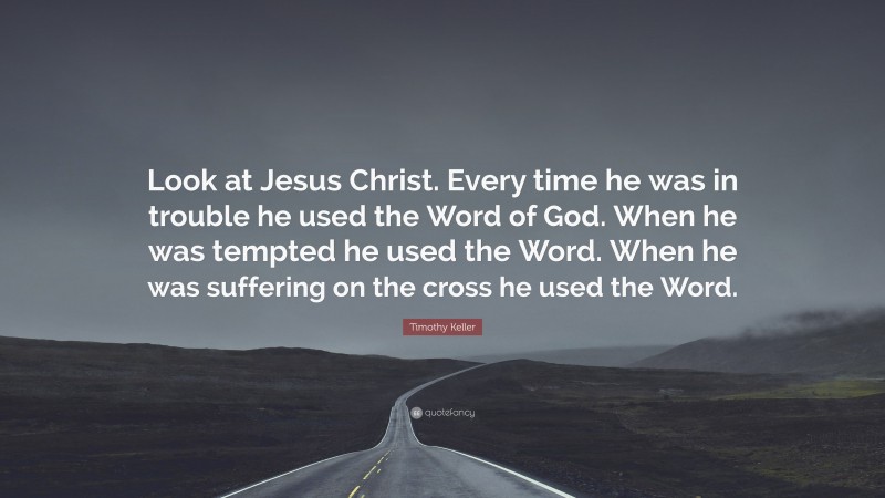 Timothy Keller Quote: “Look at Jesus Christ. Every time he was in trouble he used the Word of God. When he was tempted he used the Word. When he was suffering on the cross he used the Word.”