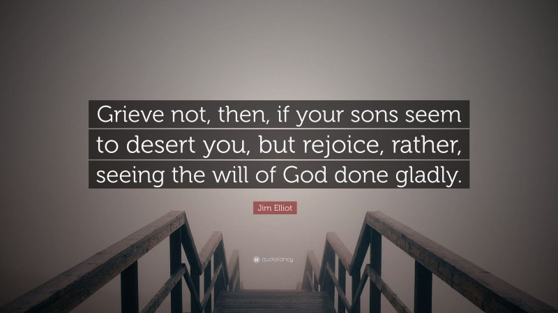 Jim Elliot Quote: “Grieve not, then, if your sons seem to desert you, but rejoice, rather, seeing the will of God done gladly.”