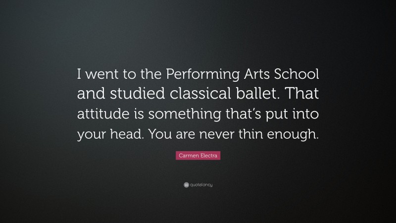 Carmen Electra Quote: “I went to the Performing Arts School and studied classical ballet. That attitude is something that’s put into your head. You are never thin enough.”