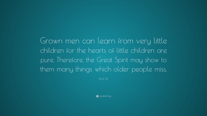 Black Elk Quote: “Grown men can learn from very little children for the hearts of little children are pure. Therefore, the Great Spirit may show to them many things which older people miss.”
