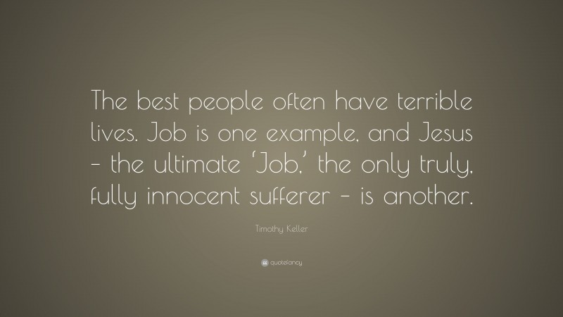 Timothy Keller Quote: “The best people often have terrible lives. Job is one example, and Jesus – the ultimate ‘Job,’ the only truly, fully innocent sufferer – is another.”