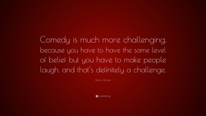 Jenna Elfman Quote: “Comedy is much more challenging, because you have to have the same level of belief but you have to make people laugh, and that’s definitely a challenge.”