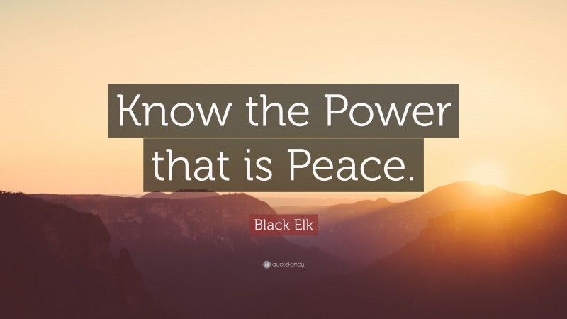 Black Elk Quote: “Know the Power that is Peace.”