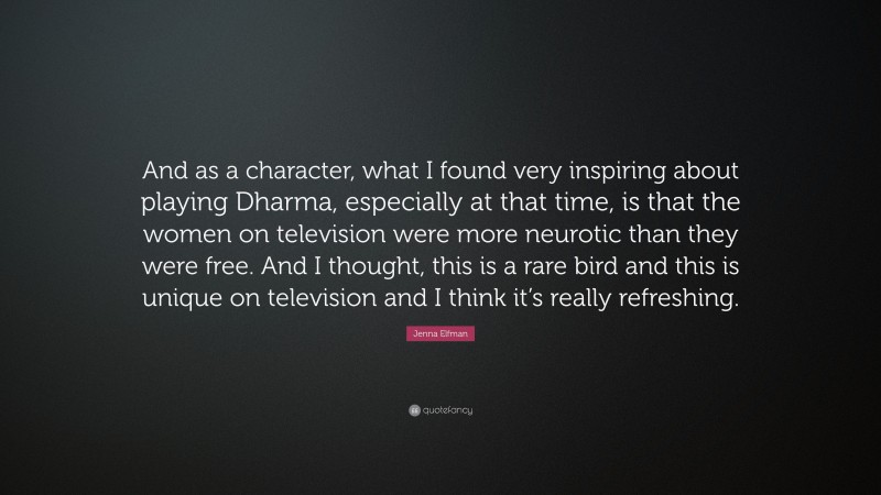 Jenna Elfman Quote: “And as a character, what I found very inspiring about playing Dharma, especially at that time, is that the women on television were more neurotic than they were free. And I thought, this is a rare bird and this is unique on television and I think it’s really refreshing.”