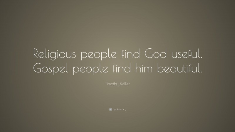 Timothy Keller Quote: “Religious people find God useful. Gospel people find him beautiful.”