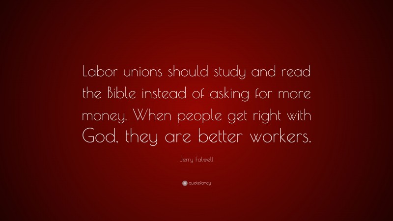 Jerry Falwell Quote: “Labor unions should study and read the Bible instead of asking for more money. When people get right with God, they are better workers.”