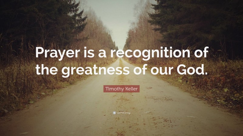 Timothy Keller Quote: “Prayer is a recognition of the greatness of our God.”