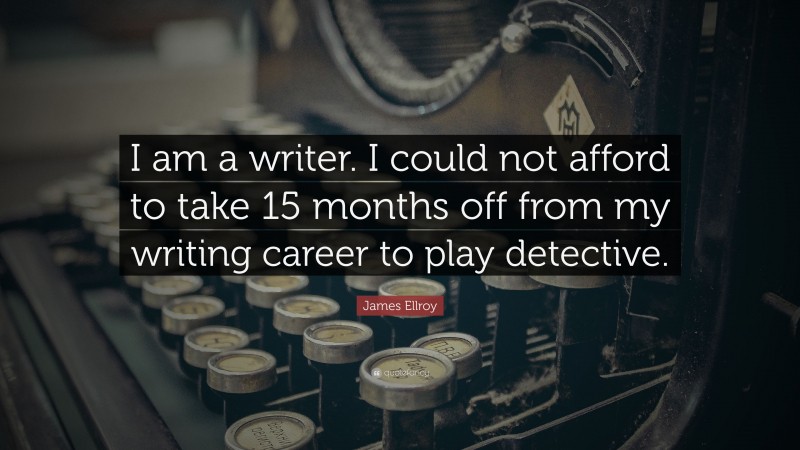 James Ellroy Quote: “I am a writer. I could not afford to take 15 months off from my writing career to play detective.”