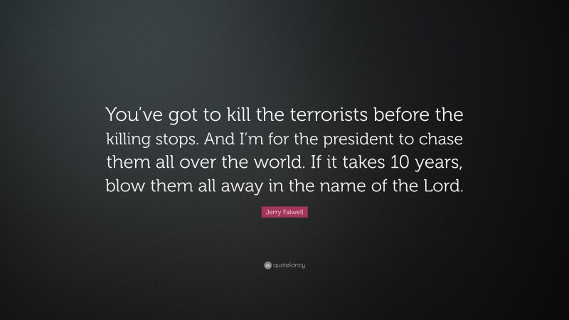Jerry Falwell Quote: “You’ve got to kill the terrorists before the killing stops. And I’m for the president to chase them all over the world. If it takes 10 years, blow them all away in the name of the Lord.”