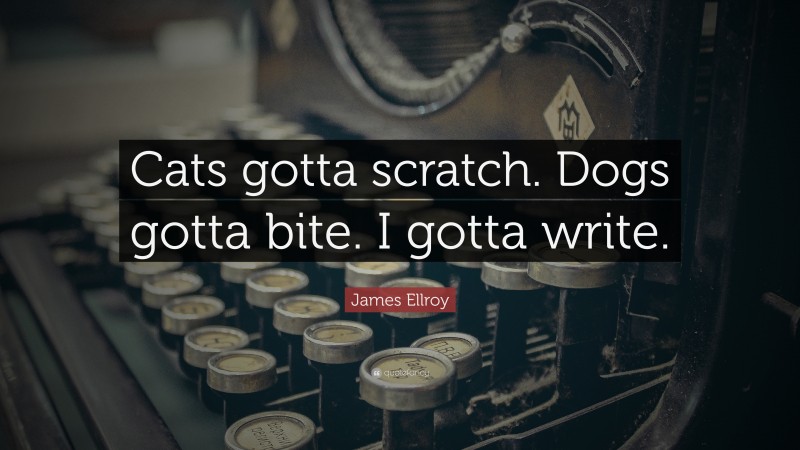 James Ellroy Quote: “Cats gotta scratch. Dogs gotta bite. I gotta write.”
