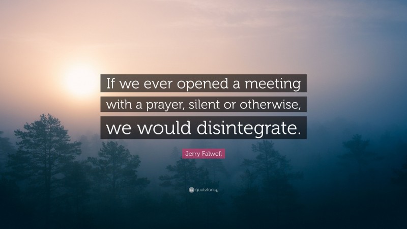 Jerry Falwell Quote: “If we ever opened a meeting with a prayer, silent or otherwise, we would disintegrate.”