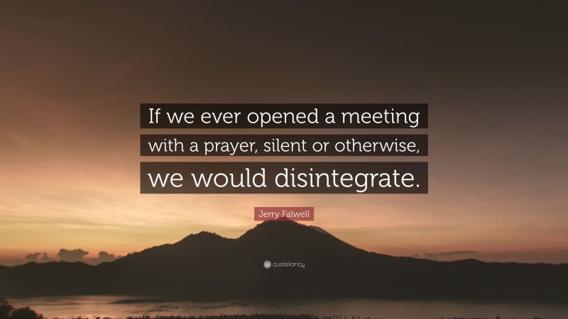 Jerry Falwell Quote: “If we ever opened a meeting with a prayer, silent or otherwise, we would disintegrate.”