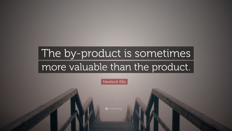 Havelock Ellis Quote: “The by-product is sometimes more valuable than the product.”