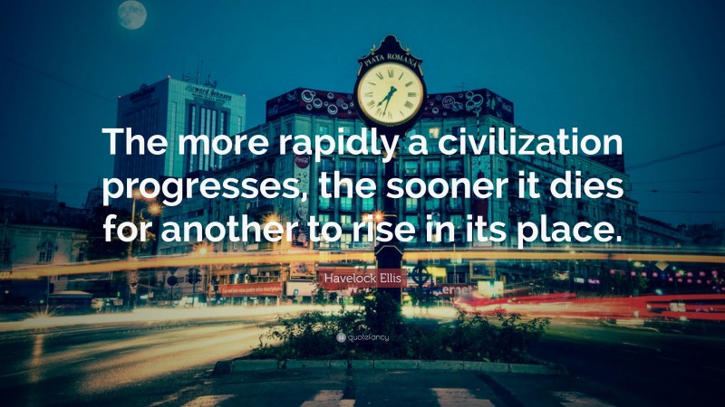 Havelock Ellis Quote: “The more rapidly a civilization progresses, the sooner it dies for another to rise in its place.”