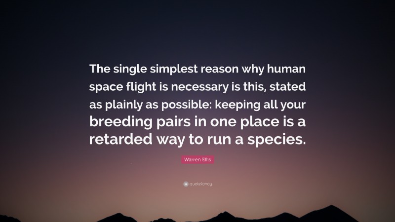 Warren Ellis Quote: “The single simplest reason why human space flight is necessary is this, stated as plainly as possible: keeping all your breeding pairs in one place is a retarded way to run a species.”