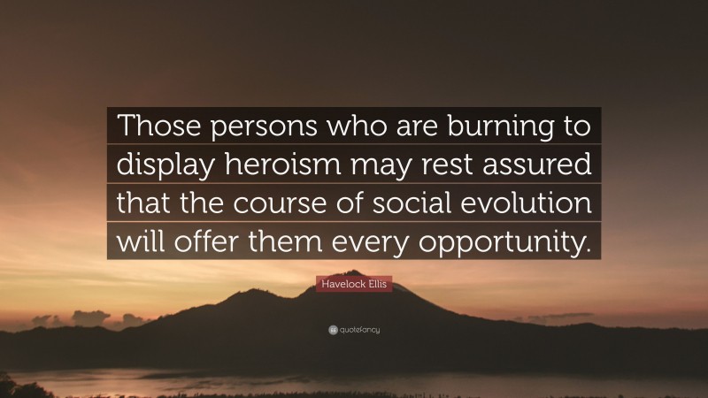 Havelock Ellis Quote: “Those persons who are burning to display heroism may rest assured that the course of social evolution will offer them every opportunity.”