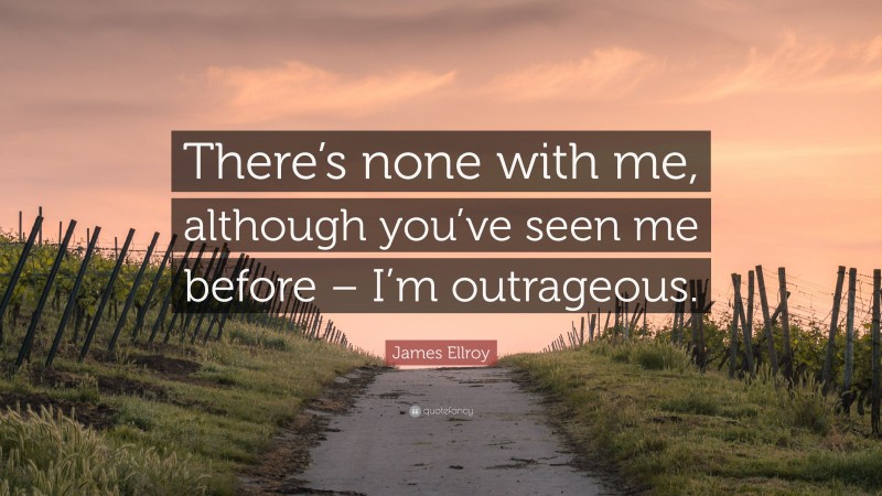 James Ellroy Quote: “There’s none with me, although you’ve seen me before – I’m outrageous.”