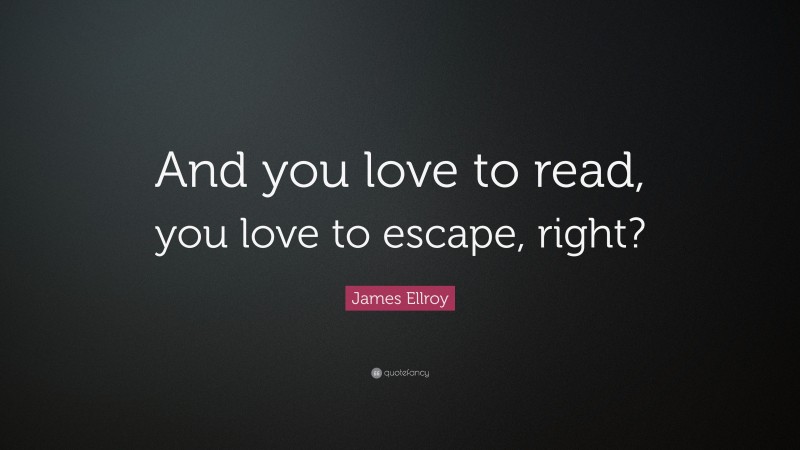 James Ellroy Quote: “And you love to read, you love to escape, right?”