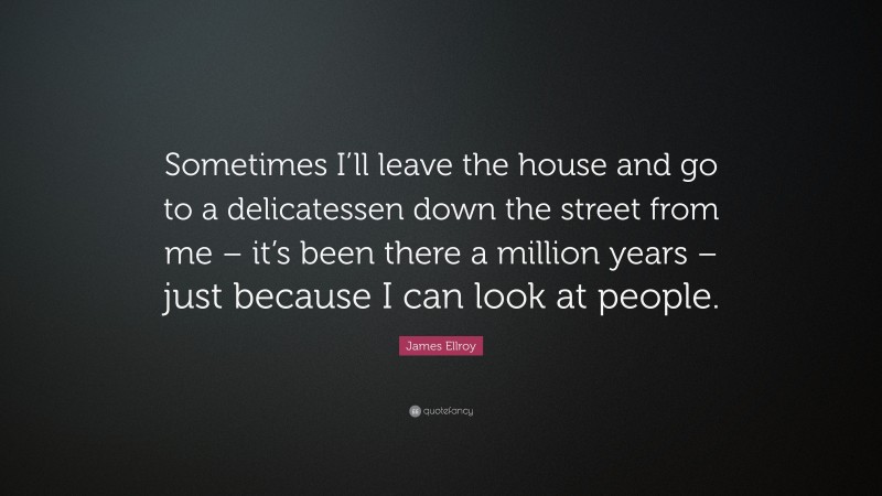 James Ellroy Quote: “Sometimes I’ll leave the house and go to a delicatessen down the street from me – it’s been there a million years – just because I can look at people.”